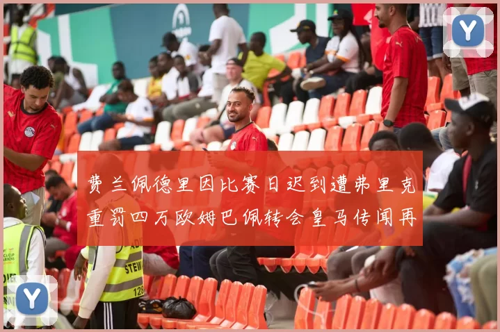 费兰佩德里因比赛日迟到遭弗里克重罚四万欧姆巴佩转会皇马传闻再起