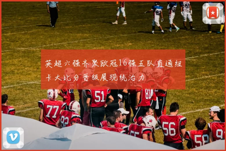 英超六强齐聚欧冠16强五队直通纽卡大比分晋级展现统治力