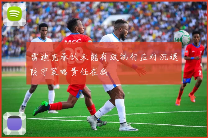 雷迪克承认未能有效执行应对沉退防守策略责任在我