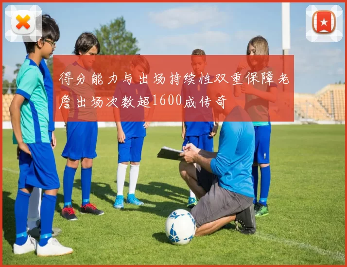 得分能力与出场持续性双重保障老詹出场次数超1600成传奇