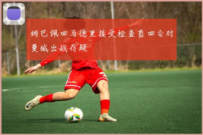 姆巴佩回马德里接受检查首回合对曼城出战存疑