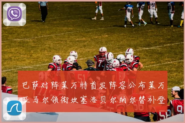 巴萨对阵莱万特首发阵容公布莱万亚马尔领衔坎塞洛贝尔纳尔替补登场