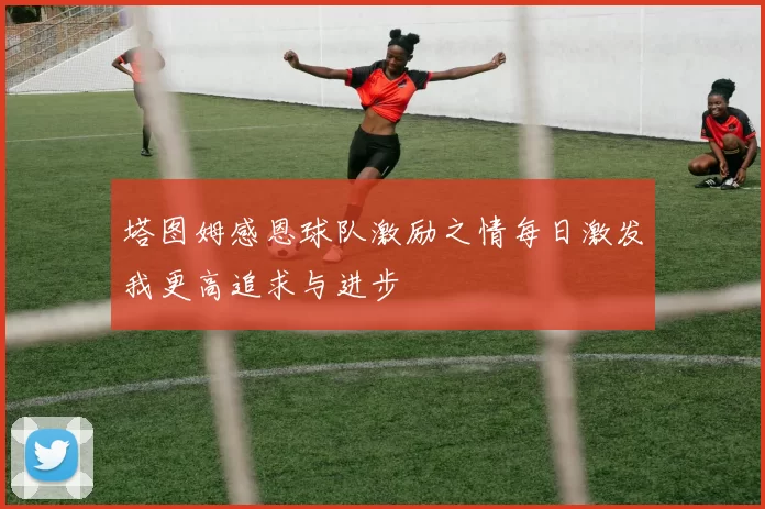 塔图姆感恩球队激励之情每日激发我更高追求与进步