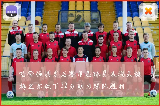 哈登强调季后赛角色球员表现关键梅里尔砍下32分助力球队胜利
