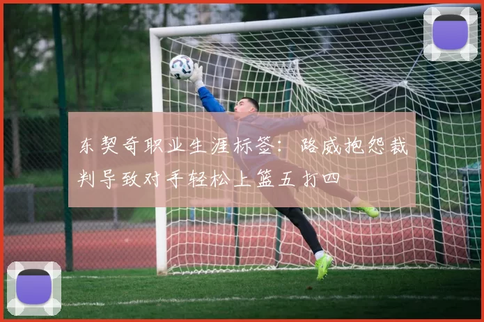 东契奇职业生涯标签：路威抱怨裁判导致对手轻松上篮五打四