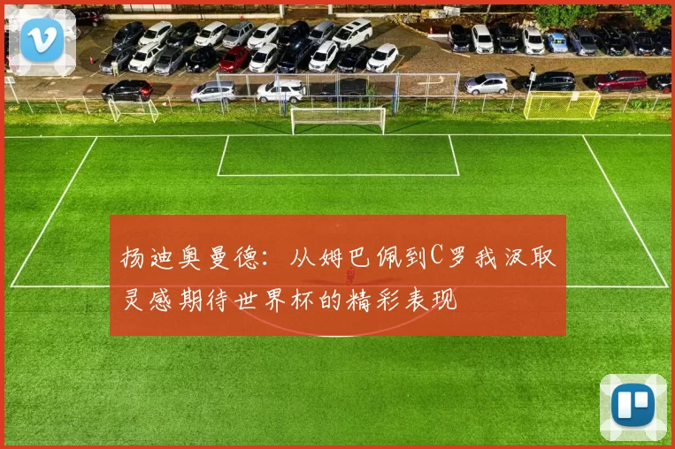 扬迪奥曼德：从姆巴佩到C罗我汲取灵感期待世界杯的精彩表现