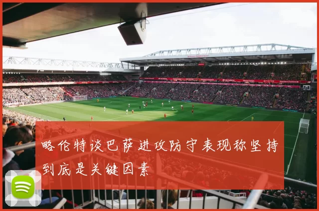 略伦特谈巴萨进攻防守表现称坚持到底是关键因素