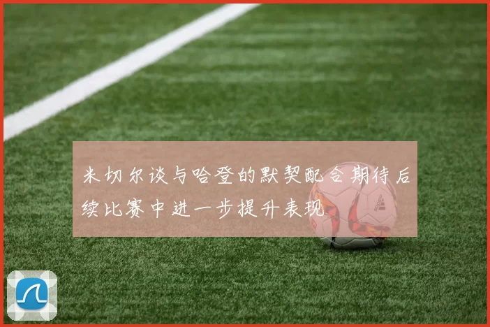 米切尔谈与哈登的默契配合期待后续比赛中进一步提升表现