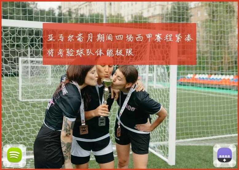亚马尔斋月期间四场西甲赛程紧凑将考验球队体能极限