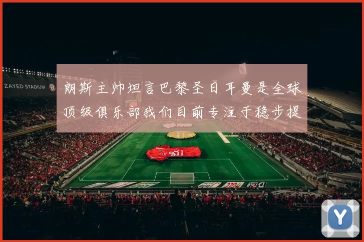 朗斯主帅坦言巴黎圣日耳曼是全球顶级俱乐部我们目前专注于稳步提升表现