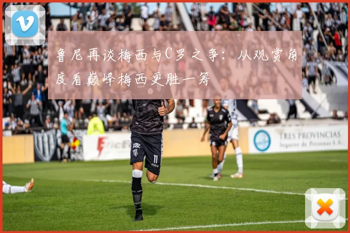 鲁尼再谈梅西与C罗之争：从观赏角度看巅峰梅西更胜一筹