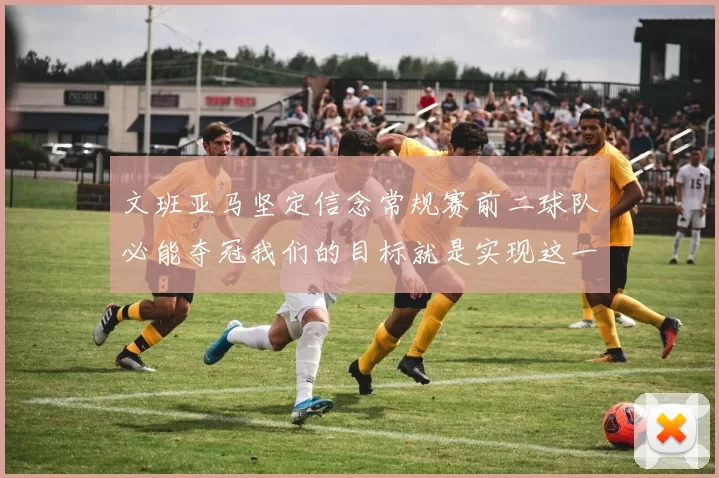 文班亚马坚定信念常规赛前二球队必能夺冠我们的目标就是实现这一伟大梦想
