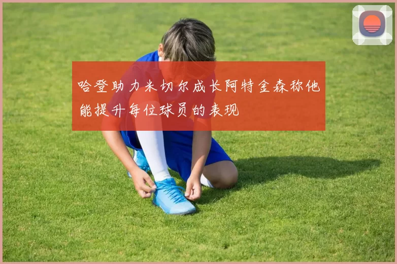 哈登助力米切尔成长阿特金森称他能提升每位球员的表现