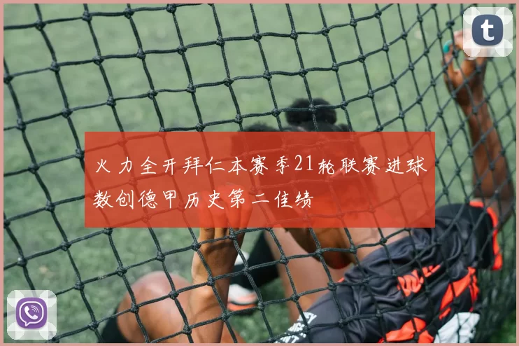 火力全开拜仁本赛季21轮联赛进球数创德甲历史第二佳绩