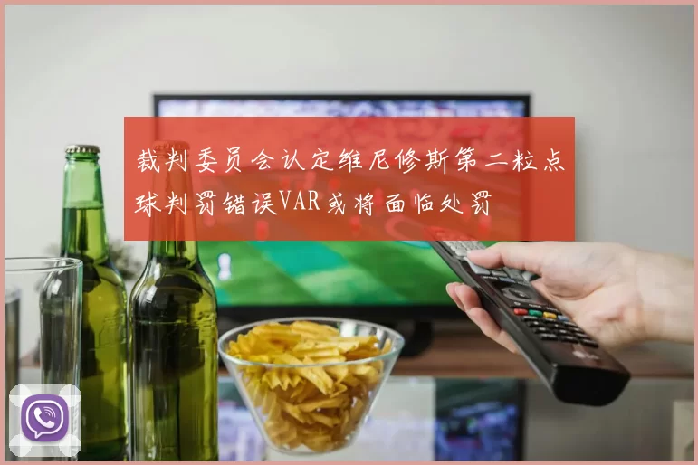裁判委员会认定维尼修斯第二粒点球判罚错误VAR或将面临处罚
