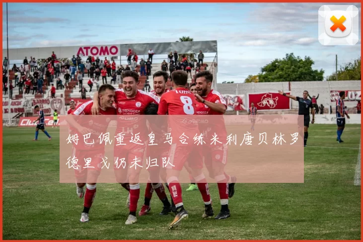姆巴佩重返皇马合练米利唐贝林罗德里戈仍未归队