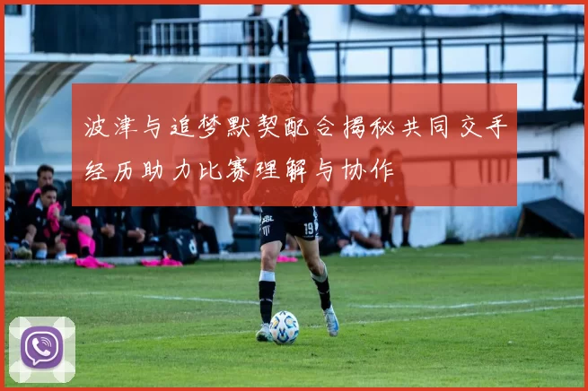 波津与追梦默契配合揭秘共同交手经历助力比赛理解与协作