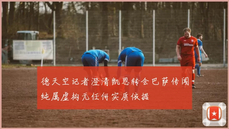 德天空记者澄清凯恩转会巴萨传闻纯属虚构无任何实质依据