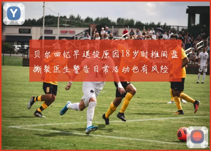 贝尔回忆早退役原因18岁时椎间盘撕裂医生警告日常活动也有风险