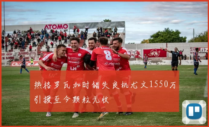 热格罗瓦加时错失良机尤文1550万引援至今颗粒无收