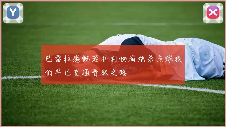 巴雷拉感慨若非利物浦绝杀点球我们早已直通晋级之路