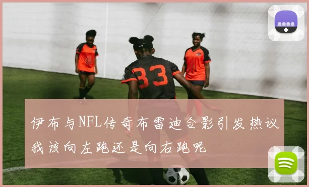 伊布与NFL传奇布雷迪合影引发热议我该向左跑还是向右跑呢