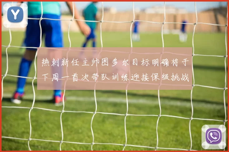 热刺新任主帅图多尔目标明确将于下周一首次带队训练迎接保级挑战