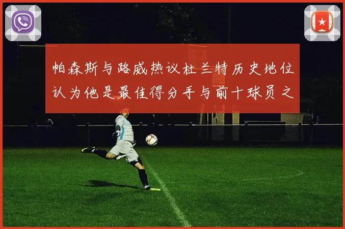 帕森斯与路威热议杜兰特历史地位认为他是最佳得分手与前十球员之一