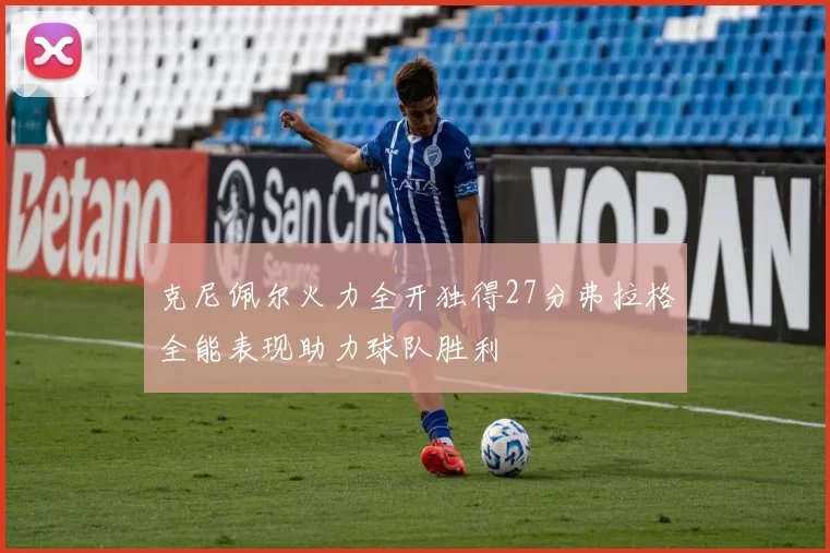 克尼佩尔火力全开独得27分弗拉格全能表现助力球队胜利