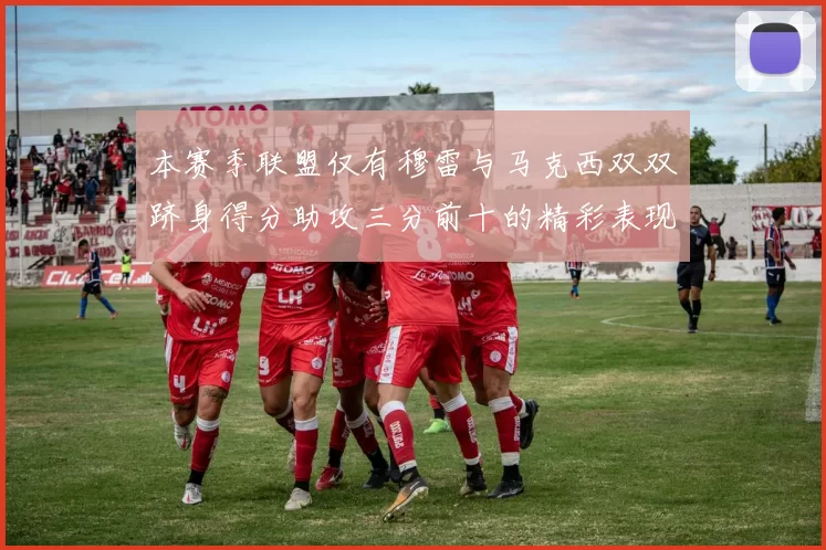 本赛季联盟仅有穆雷与马克西双双跻身得分助攻三分前十的精彩表现