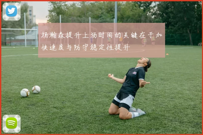 杨瀚森提升上场时间的关键在于加快速度与防守稳定性提升