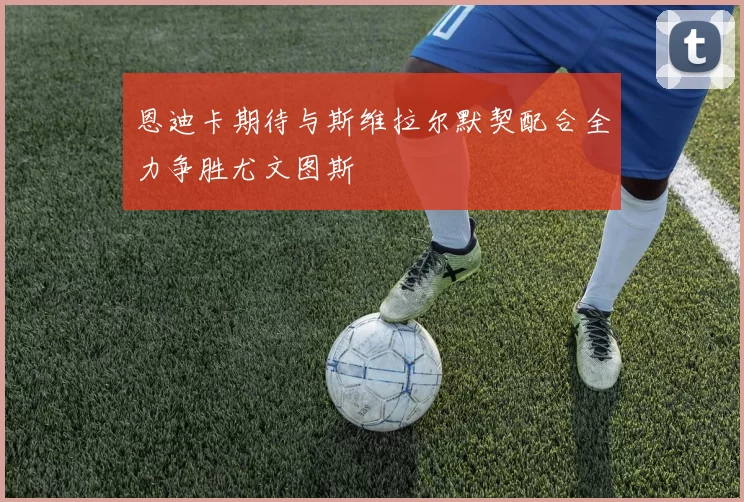 恩迪卡期待与斯维拉尔默契配合全力争胜尤文图斯