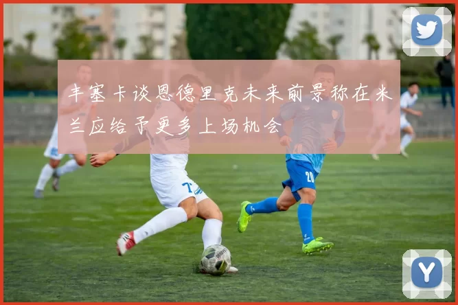 丰塞卡谈恩德里克未来前景称在米兰应给予更多上场机会