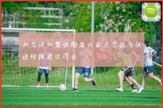 加兰谈加盟快船后兴奋点空接与快速转换进攻得分