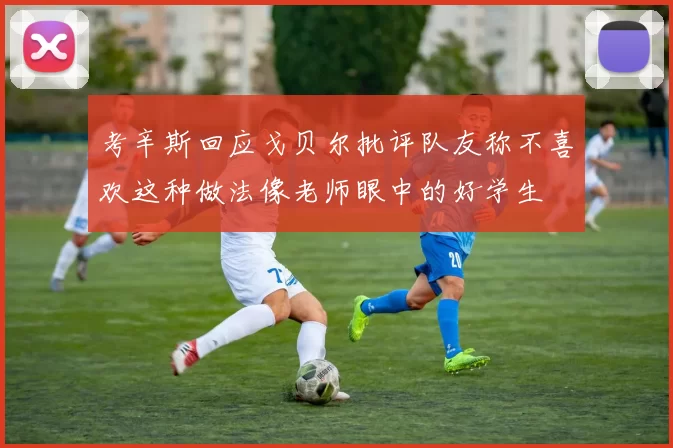 考辛斯回应戈贝尔批评队友称不喜欢这种做法像老师眼中的好学生