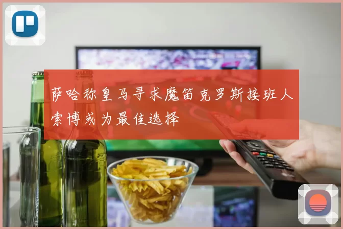 萨哈称皇马寻求魔笛克罗斯接班人索博或为最佳选择
